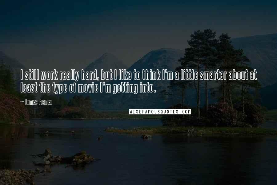 James Franco quotes: I still work really hard, but I like to think I'm a little smarter about at least the type of movie I'm getting into.