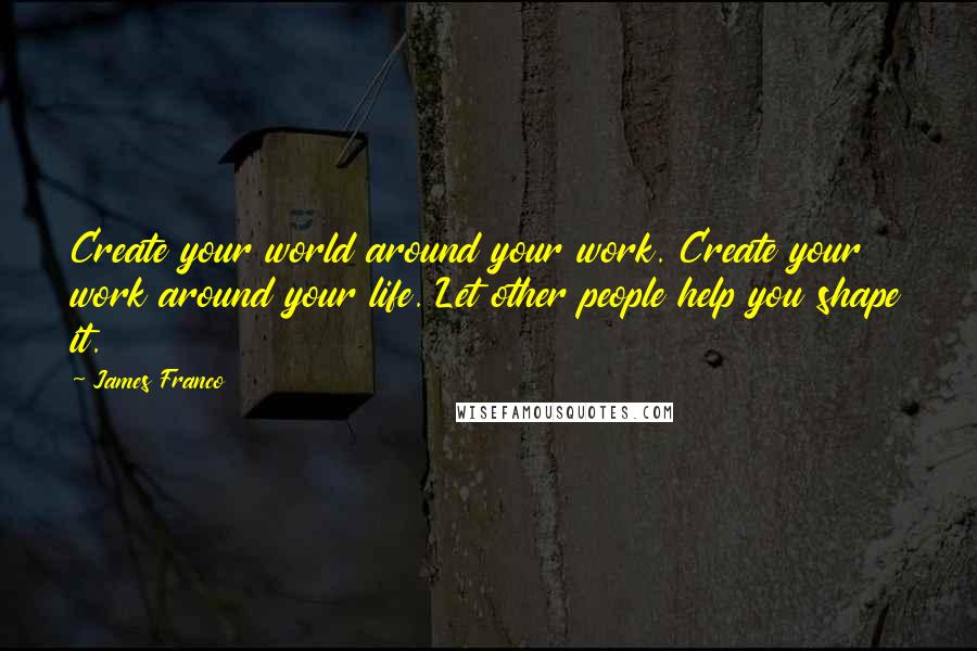 James Franco quotes: Create your world around your work. Create your work around your life. Let other people help you shape it. James Franco quotes: Create your world around your work. Create your work around your life. Let other people help you shape it.