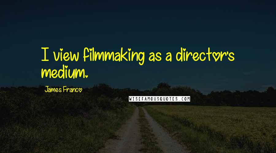 James Franco quotes: I view filmmaking as a director's medium.