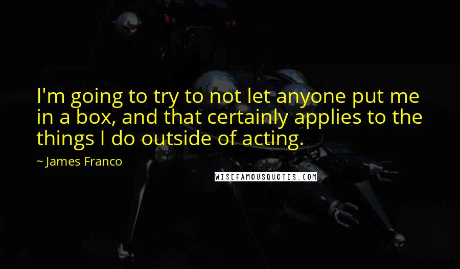 James Franco quotes: I'm going to try to not let anyone put me in a box, and that certainly applies to the things I do outside of acting. James Franco quotes: I'm going to try to not let anyone put me in a box, and that certainly applies to the things I do outside of acting.
