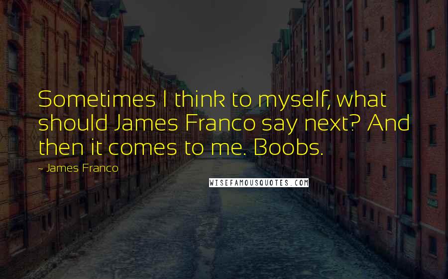James Franco quotes: Sometimes I think to myself, what should James Franco say next? And then it comes to me. Boobs.