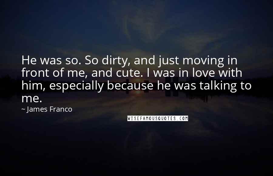 James Franco quotes: He was so. So dirty, and just moving in front of me, and cute. I was in love with him, especially because he was talking to me.