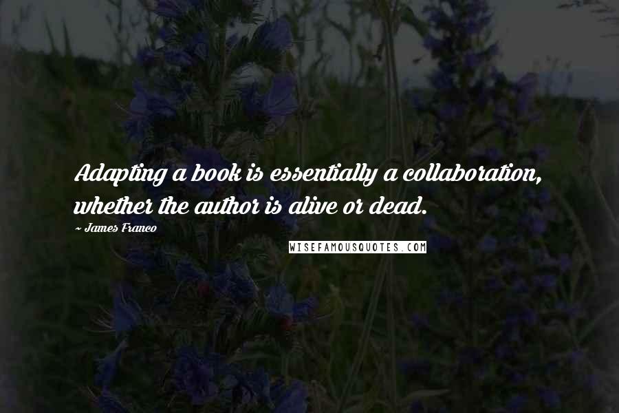 James Franco quotes: Adapting a book is essentially a collaboration, whether the author is alive or dead.