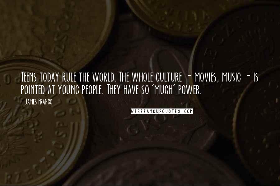 James Franco quotes: Teens today rule the world. The whole culture - movies, music - is pointed at young people. They have so 'much' power. James Franco quotes: Teens today rule the world. The whole culture - movies, music - is pointed at young people. They have so 'much' power.