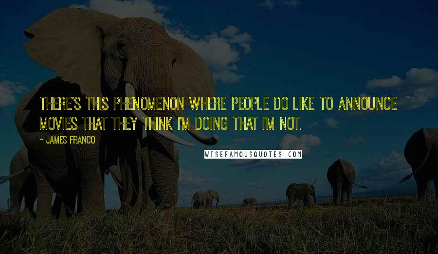 James Franco quotes: There's this phenomenon where people do like to announce movies that they think I'm doing that I'm not.