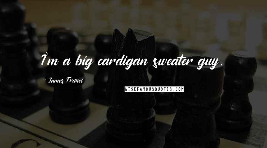 James Franco quotes: I'm a big cardigan sweater guy.