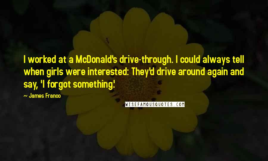 James Franco quotes: I worked at a McDonald's drive-through. I could always tell when girls were interested: They'd drive around again and say, 'I forgot something.'