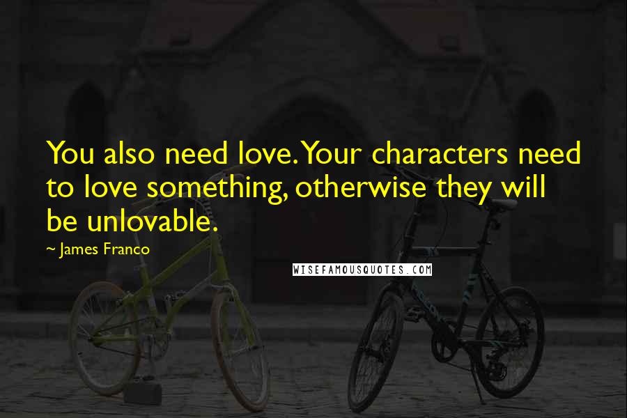 James Franco quotes: You also need love. Your characters need to love something, otherwise they will be unlovable.