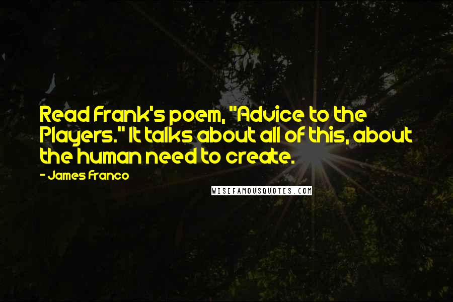 James Franco quotes: Read Frank's poem, "Advice to the Players." It talks about all of this, about the human need to create.