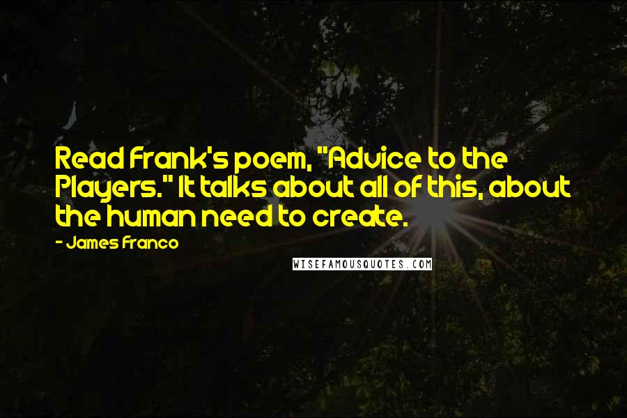 James Franco quotes: Read Frank's poem, "Advice to the Players." It talks about all of this, about the human need to create. James Franco quotes: Read Frank's poem, "Advice to the Players." It talks about all of this, about the human need to create.
