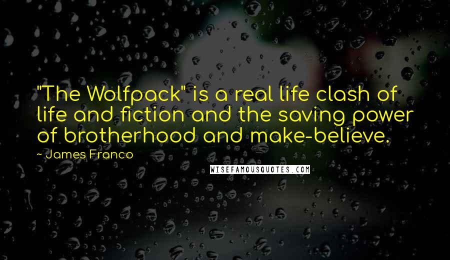 James Franco quotes: "The Wolfpack" is a real life clash of life and fiction and the saving power of brotherhood and make-believe. James Franco quotes: "The Wolfpack" is a real life clash of life and fiction and the saving power of brotherhood and make-believe.