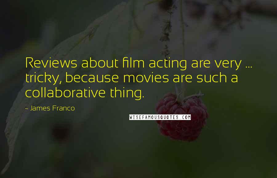 James Franco quotes: Reviews about film acting are very ... tricky, because movies are such a collaborative thing.