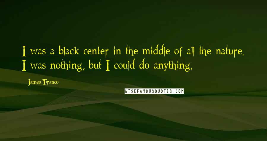 James Franco quotes: I was a black center in the middle of all the nature. I was nothing, but I could do anything.