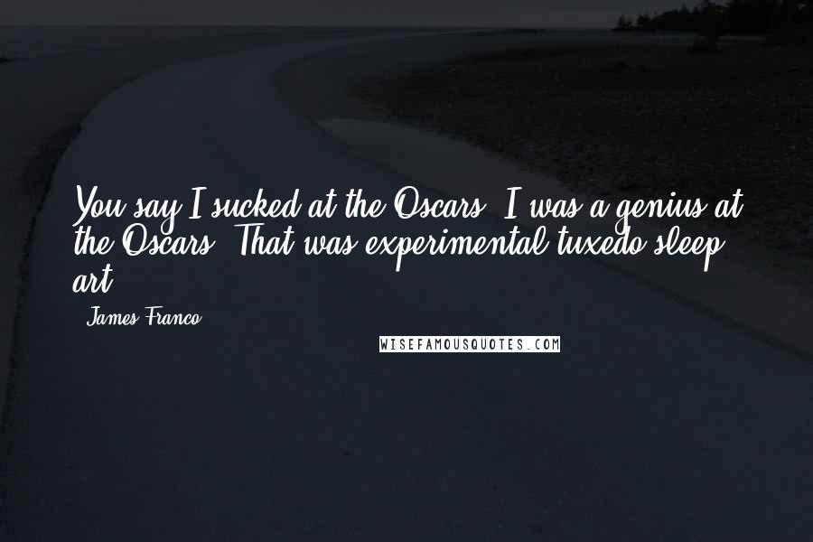 James Franco quotes: You say I sucked at the Oscars. I was a genius at the Oscars. That was experimental tuxedo sleep art. James Franco quotes: You say I sucked at the Oscars. I was a genius at the Oscars. That was experimental tuxedo sleep art.