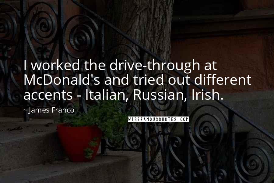 James Franco quotes: I worked the drive-through at McDonald's and tried out different accents - Italian, Russian, Irish.