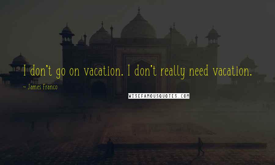 James Franco quotes: I don't go on vacation. I don't really need vacation.