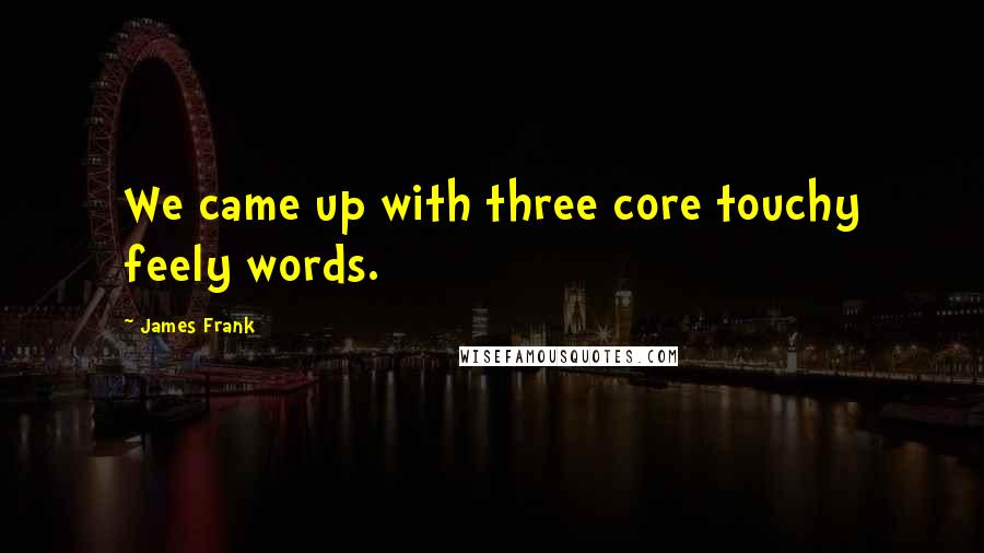 James Frank quotes: We came up with three core touchy feely words.