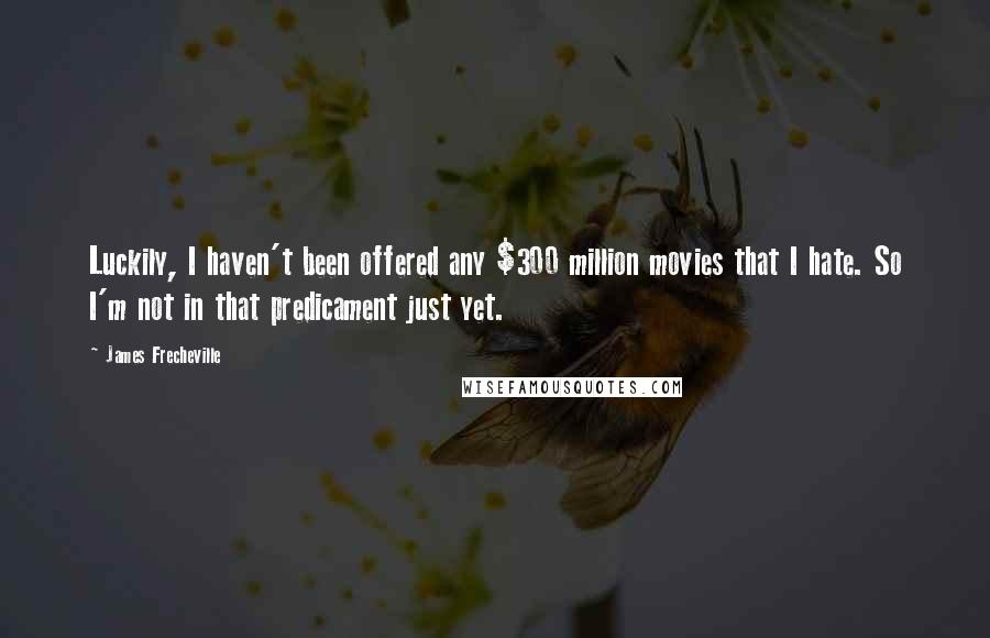 James Frecheville quotes: Luckily, I haven't been offered any $300 million movies that I hate. So I'm not in that predicament just yet.