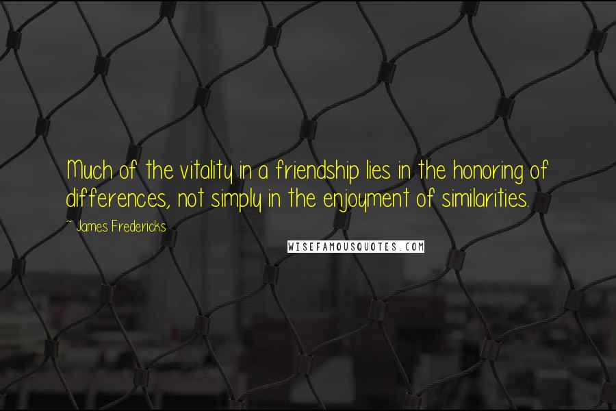 James Fredericks quotes: Much of the vitality in a friendship lies in the honoring of differences, not simply in the enjoyment of similarities. James Fredericks quotes: Much of the vitality in a friendship lies in the honoring of differences, not simply in the enjoyment of similarities.