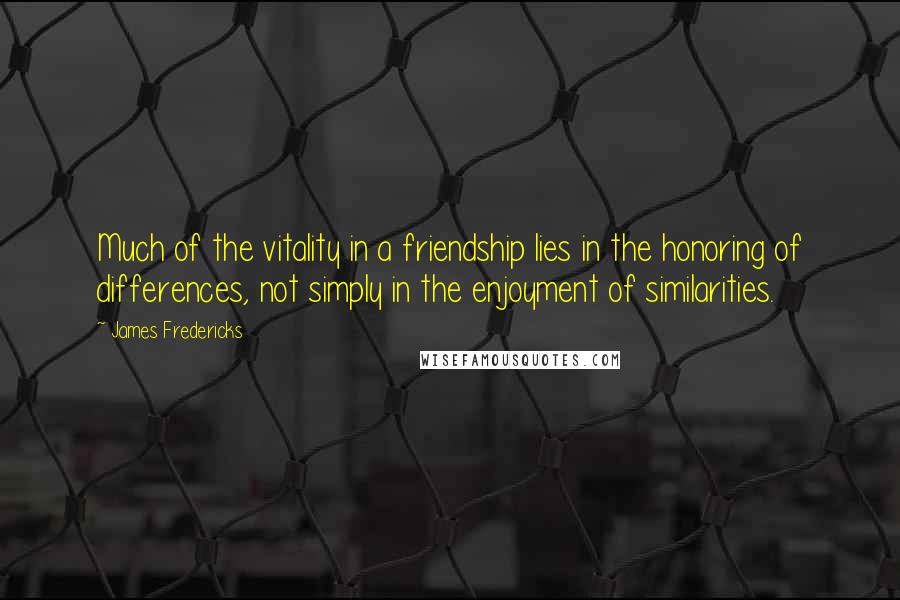 James Fredericks quotes: Much of the vitality in a friendship lies in the honoring of differences, not simply in the enjoyment of similarities.