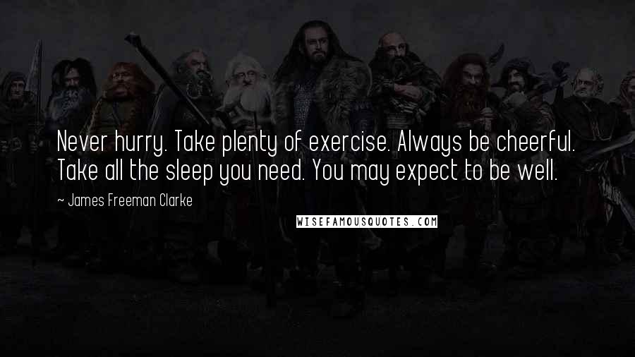 James Freeman Clarke quotes: Never hurry. Take plenty of exercise. Always be cheerful. Take all the sleep you need. You may expect to be well.