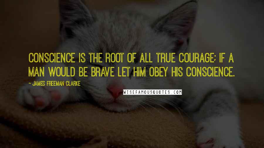 James Freeman Clarke quotes: Conscience is the root of all true courage; if a man would be brave let him obey his conscience.