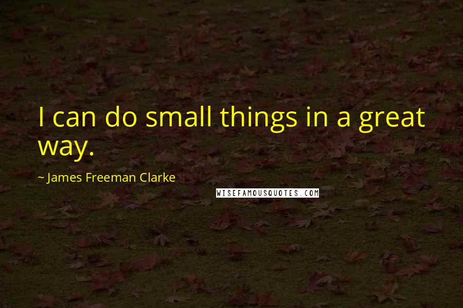 James Freeman Clarke quotes: I can do small things in a great way.
