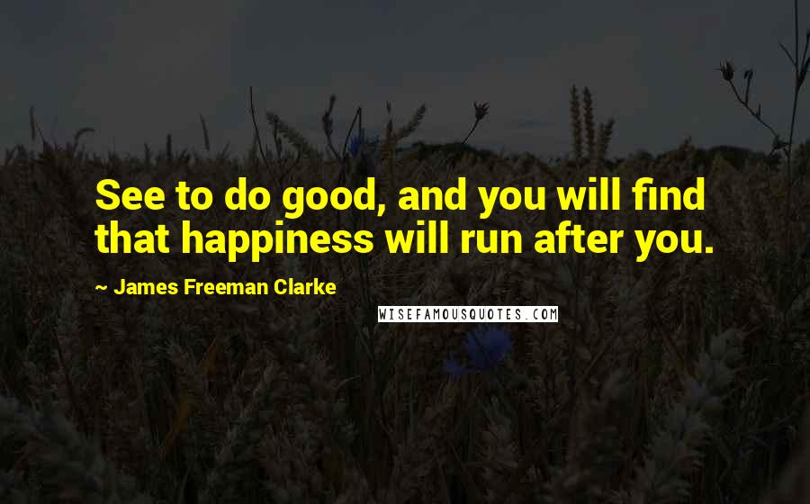 James Freeman Clarke quotes: See to do good, and you will find that happiness will run after you.