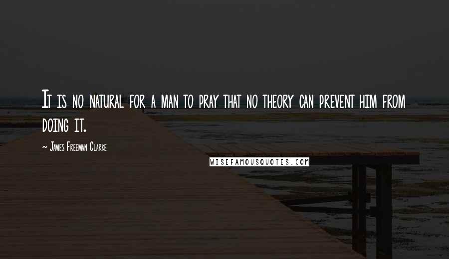 James Freeman Clarke quotes: It is no natural for a man to pray that no theory can prevent him from doing it.