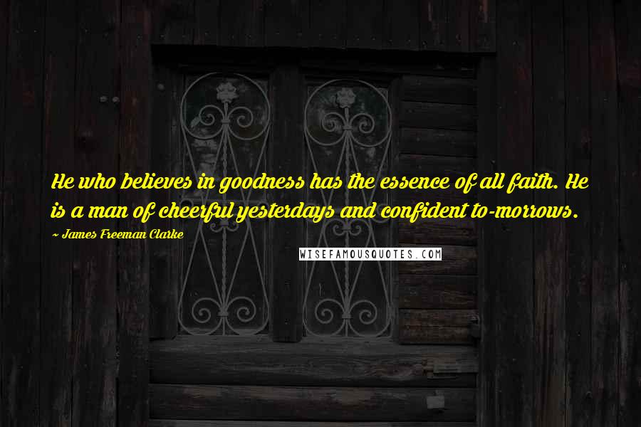 James Freeman Clarke quotes: He who believes in goodness has the essence of all faith. He is a man of cheerful yesterdays and confident to-morrows.