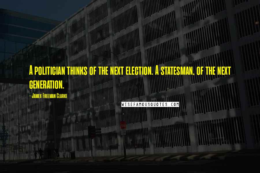 James Freeman Clarke quotes: A politician thinks of the next election. A statesman, of the next generation.