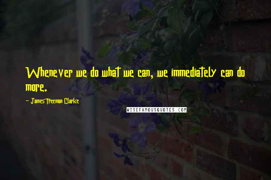 James Freeman Clarke quotes: Whenever we do what we can, we immediately can do more.