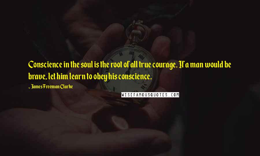 James Freeman Clarke quotes: Conscience in the soul is the root of all true courage. If a man would be brave, let him learn to obey his conscience.