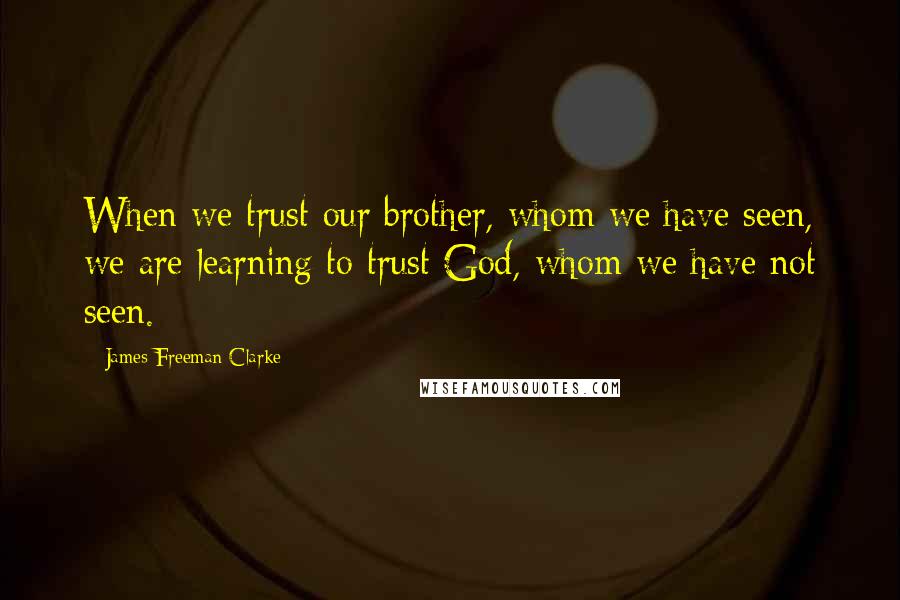James Freeman Clarke quotes: When we trust our brother, whom we have seen, we are learning to trust God, whom we have not seen.