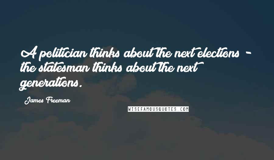 James Freeman quotes: A politician thinks about the next elections - the statesman thinks about the next generations.