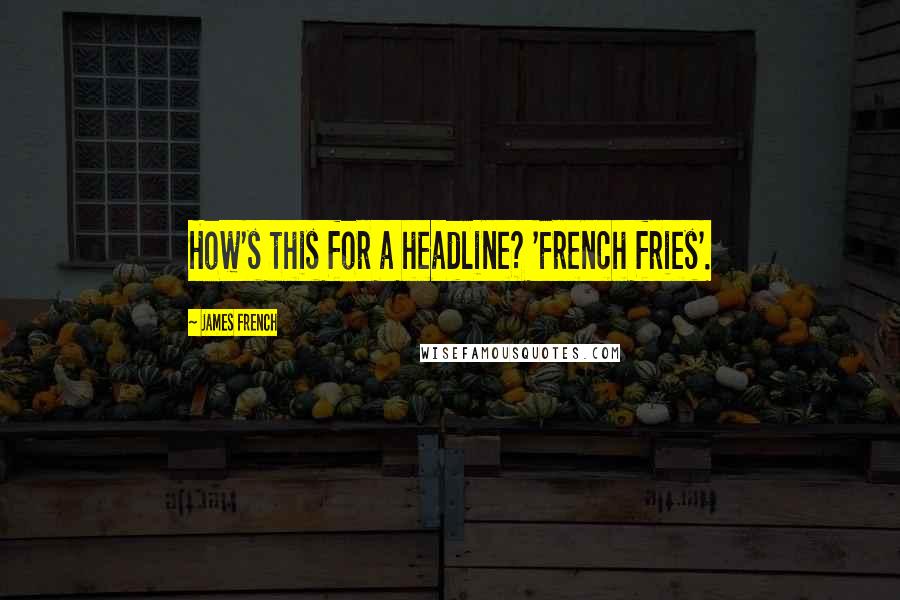 James French quotes: How's this for a headline? 'French fries'.