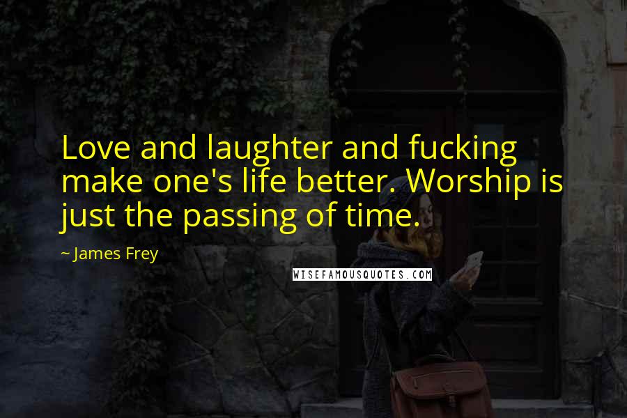 James Frey quotes: Love and laughter and fucking make one's life better. Worship is just the passing of time.