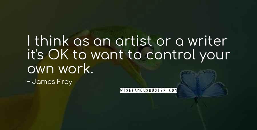 James Frey quotes: I think as an artist or a writer it's OK to want to control your own work.