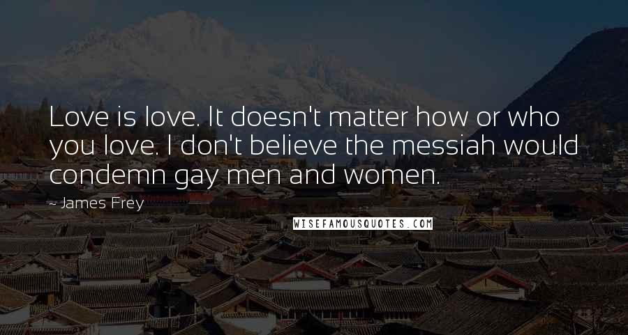 James Frey quotes: Love is love. It doesn't matter how or who you love. I don't believe the messiah would condemn gay men and women.