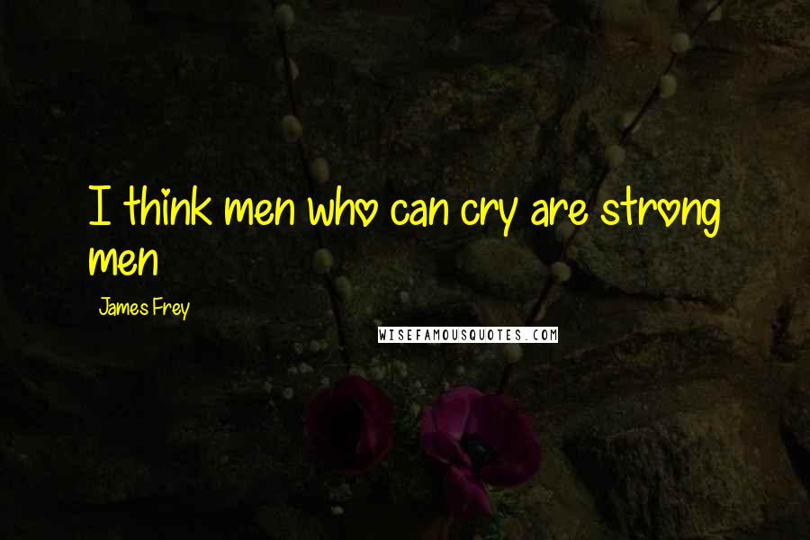 James Frey quotes: I think men who can cry are strong men