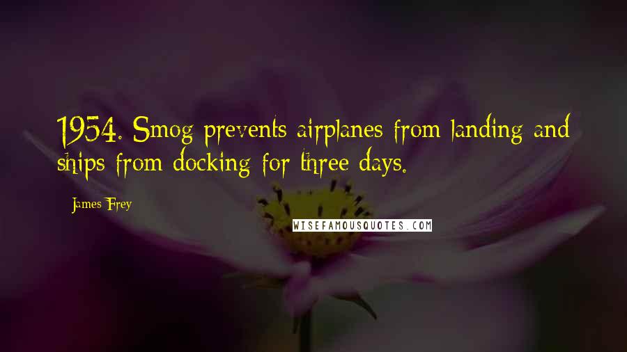 James Frey quotes: 1954. Smog prevents airplanes from landing and ships from docking for three days.