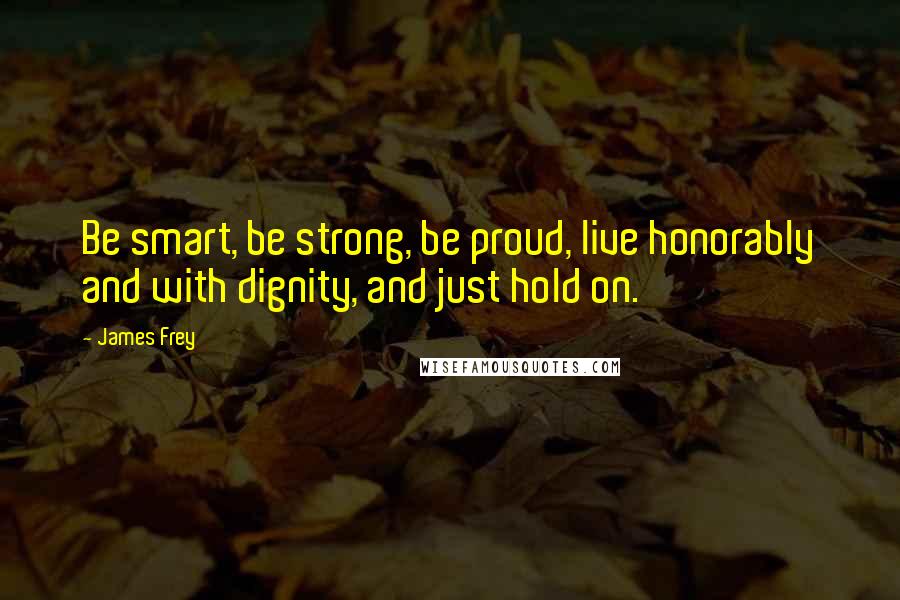 James Frey quotes: Be smart, be strong, be proud, live honorably and with dignity, and just hold on.