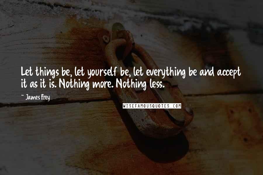James Frey quotes: Let things be, let yourself be, let everything be and accept it as it is. Nothing more. Nothing less.