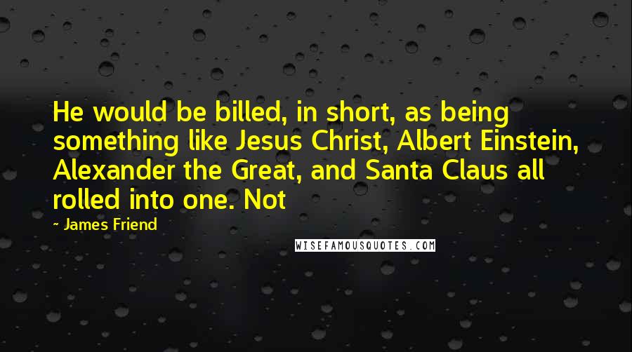 James Friend quotes: He would be billed, in short, as being something like Jesus Christ, Albert Einstein, Alexander the Great, and Santa Claus all rolled into one. Not