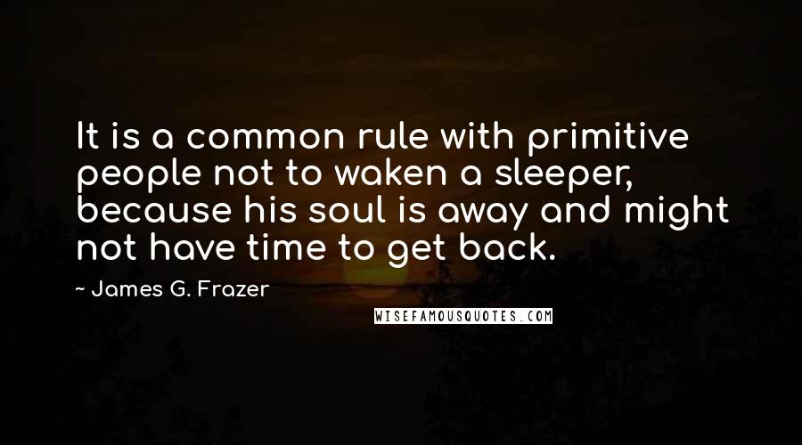 James G. Frazer quotes: It is a common rule with primitive people not to waken a sleeper, because his soul is away and might not have time to get back. James G. Frazer quotes: It is a common rule with primitive people not to waken a sleeper, because his soul is away and might not have time to get back.