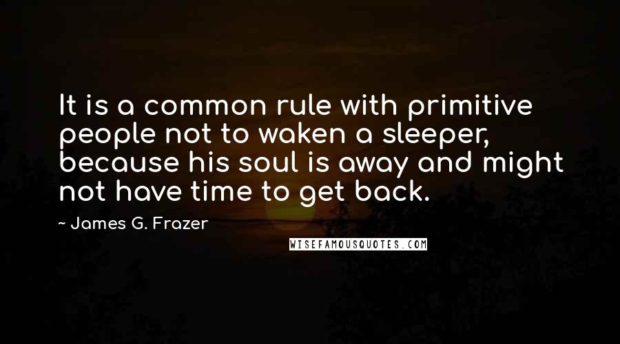 James G. Frazer quotes: It is a common rule with primitive people not to waken a sleeper, because his soul is away and might not have time to get back.