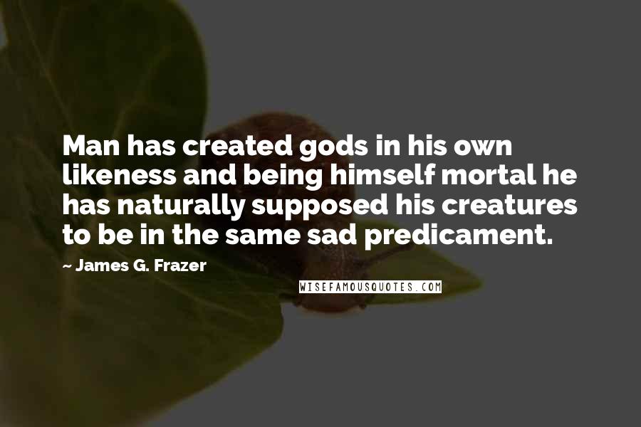 James G. Frazer quotes: Man has created gods in his own likeness and being himself mortal he has naturally supposed his creatures to be in the same sad predicament. James G. Frazer quotes: Man has created gods in his own likeness and being himself mortal he has naturally supposed his creatures to be in the same sad predicament.