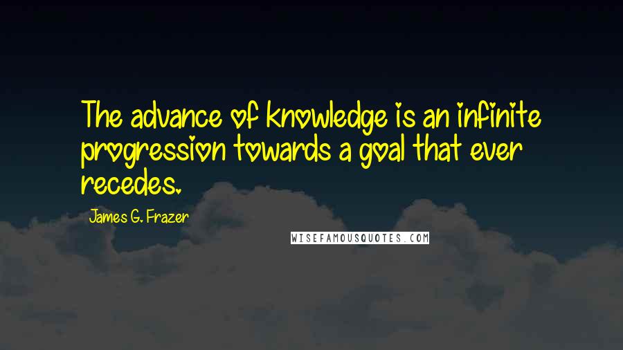 James G. Frazer quotes: The advance of knowledge is an infinite progression towards a goal that ever recedes.