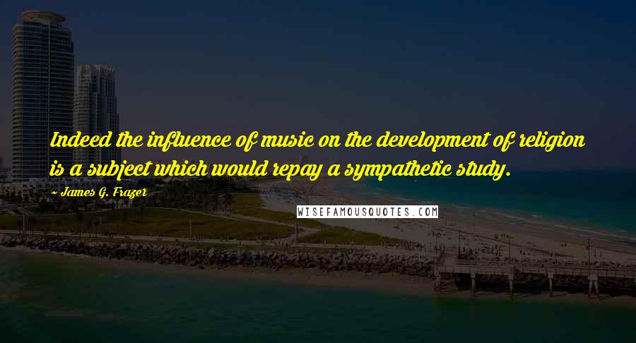 James G. Frazer quotes: Indeed the influence of music on the development of religion is a subject which would repay a sympathetic study.