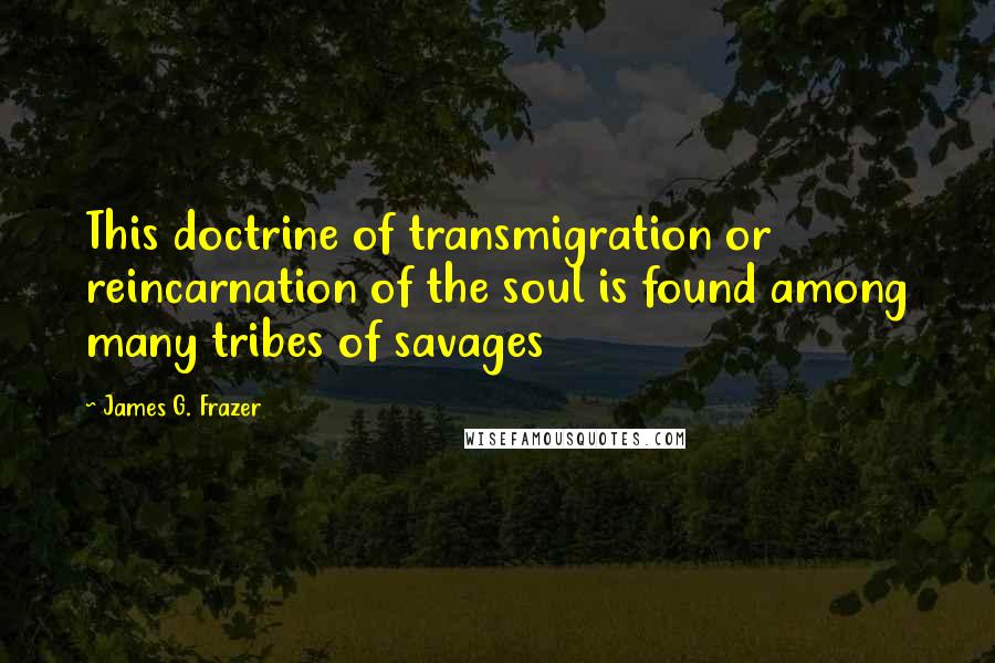 James G. Frazer quotes: This doctrine of transmigration or reincarnation of the soul is found among many tribes of savages